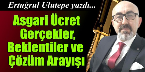 Ertuğrul Ulutepe yazdı Asgari Ücret  Gerçekler, Beklentiler ve  Çözüm Arayışı